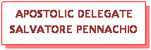 Text Box: APOSTOLIC DELEGATE 
SALVATORE PENNACHIO
 
